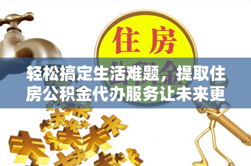 义乌轻松搞定生活难题，提取住房公积金代办服务让未来更安心