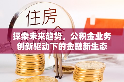 义乌探索未来趋势，公积金业务创新驱动下的金融新生态