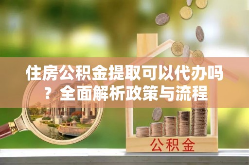 义乌住房公积金提取可以代办吗？全面解析政策与流程