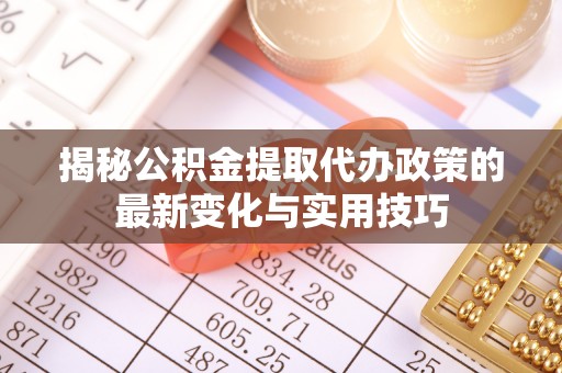 义乌揭秘公积金提取代办政策的最新变化与实用技巧