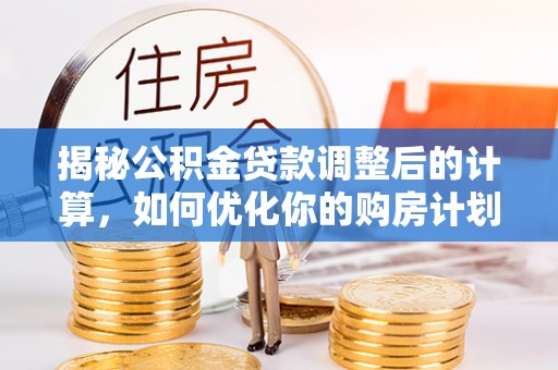 义乌揭秘公积金贷款调整后的计算，如何优化你的购房计划