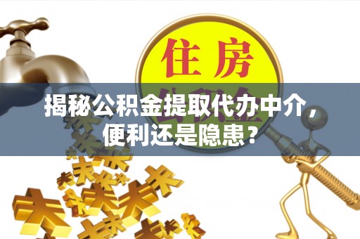 义乌揭秘公积金提取代办中介，便利还是隐患？
