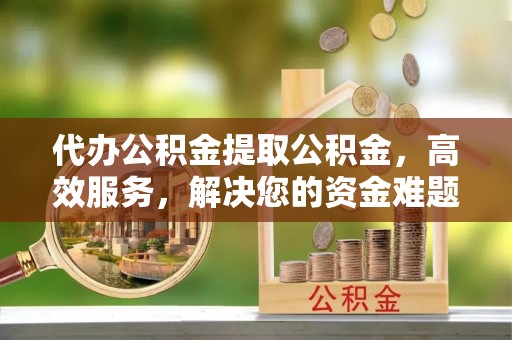 义乌代办公积金提取公积金，高效服务，解决您的资金难题
