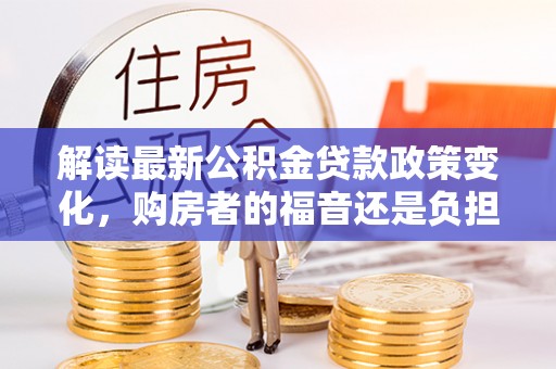 义乌解读最新公积金贷款政策变化，购房者的福音还是负担？