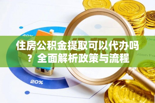 义乌住房公积金提取可以代办吗？全面解析政策与流程