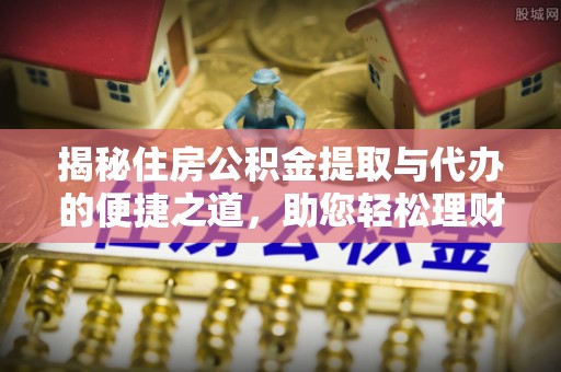 义乌揭秘住房公积金提取与代办的便捷之道，助您轻松理财