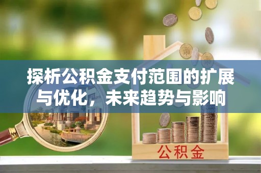 义乌探析公积金支付范围的扩展与优化，未来趋势与影响