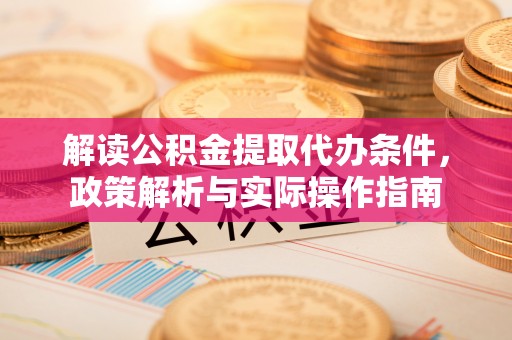 义乌解读公积金提取代办条件，政策解析与实际操作指南