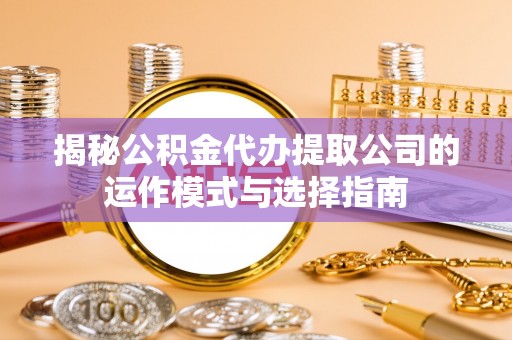 义乌揭秘公积金代办提取公司的运作模式与选择指南