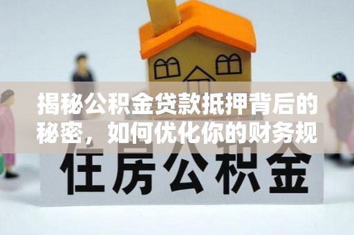 义乌揭秘公积金贷款抵押背后的秘密，如何优化你的财务规划