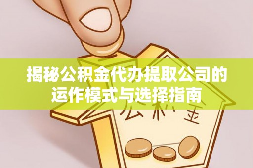 义乌揭秘公积金代办提取公司的运作模式与选择指南