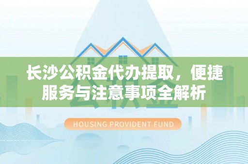义乌长沙公积金代办提取，便捷服务与注意事项全解析