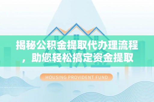 义乌揭秘公积金提取代办理流程，助您轻松搞定资金提取