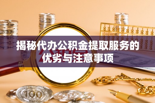 义乌揭秘代办公积金提取服务的优劣与注意事项