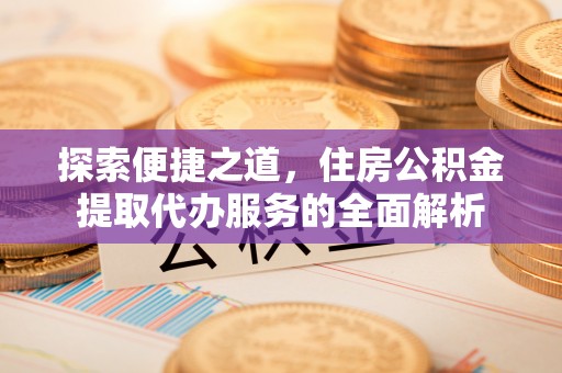义乌探索便捷之道，住房公积金提取代办服务的全面解析