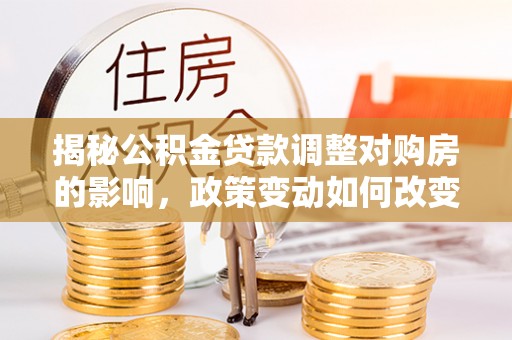 义乌揭秘公积金贷款调整对购房的影响，政策变动如何改变你的买房计划