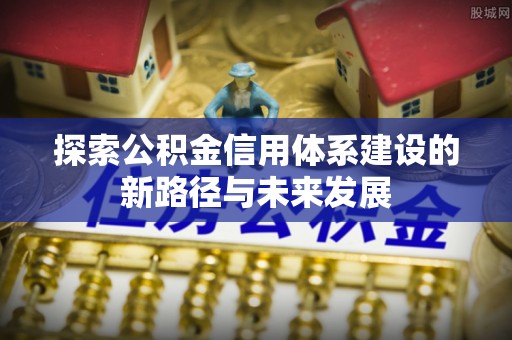 义乌探索公积金信用体系建设的新路径与未来发展