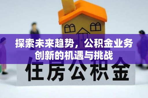 义乌探索未来趋势，公积金业务创新的机遇与挑战