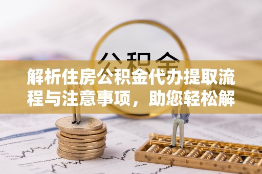 义乌解析住房公积金代办提取流程与注意事项，助您轻松解决资金难题