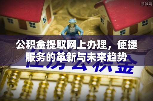 义乌公积金提取网上办理，便捷服务的革新与未来趋势