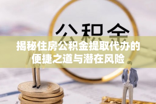 义乌揭秘住房公积金提取代办的便捷之道与潜在风险