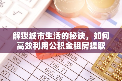 义乌解锁城市生活的秘诀，如何高效利用公积金租房提取