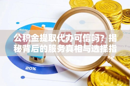 义乌公积金提取代办可信吗？揭秘背后的服务真相与选择指南