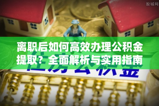 义乌离职后如何高效办理公积金提取？全面解析与实用指南