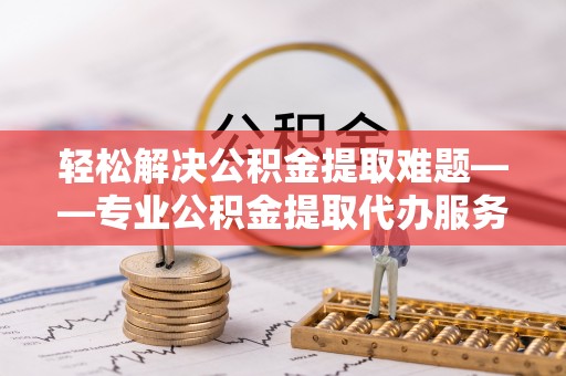 义乌轻松解决公积金提取难题——专业公积金提取代办服务详解