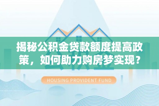 义乌揭秘公积金贷款额度提高政策，如何助力购房梦实现？