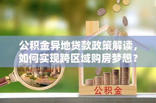 义乌公积金异地贷款政策解读，如何实现跨区域购房梦想？