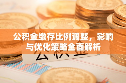 义乌公积金缴存比例调整，影响与优化策略全面解析