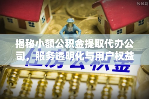 义乌揭秘小额公积金提取代办公司，服务透明化与用户权益保障