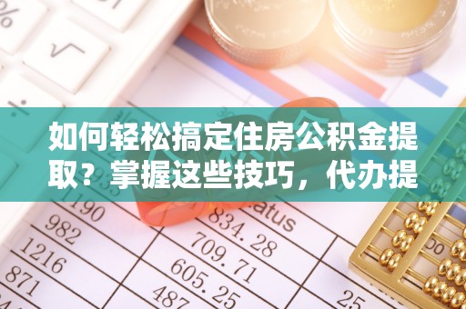 义乌如何轻松搞定住房公积金提取？掌握这些技巧，代办提取住房公积金不再难
