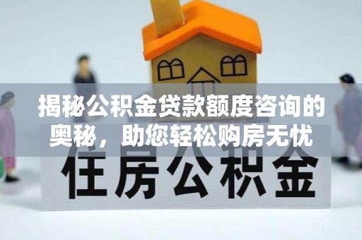 义乌揭秘公积金贷款额度咨询的奥秘，助您轻松购房无忧