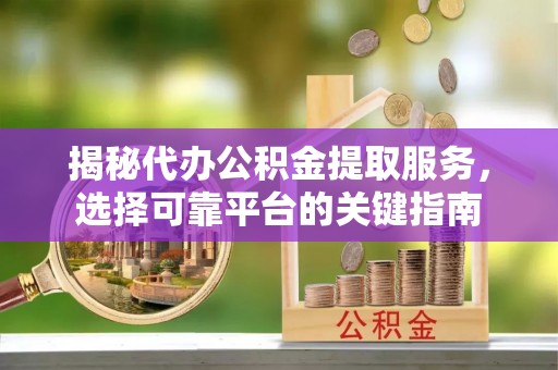 义乌揭秘代办公积金提取服务，选择可靠平台的关键指南