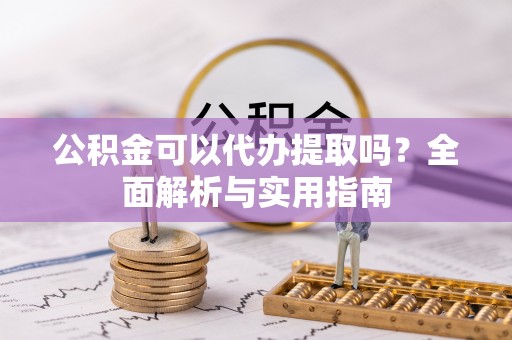 义乌公积金可以代办提取吗？全面解析与实用指南