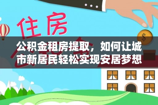 义乌公积金租房提取，如何让城市新居民轻松实现安居梦想