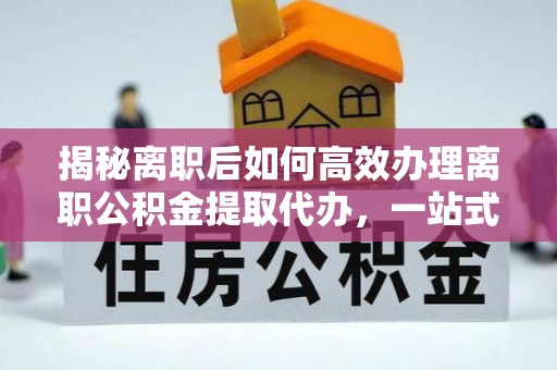 义乌揭秘离职后如何高效办理离职公积金提取代办，一站式服务全解析