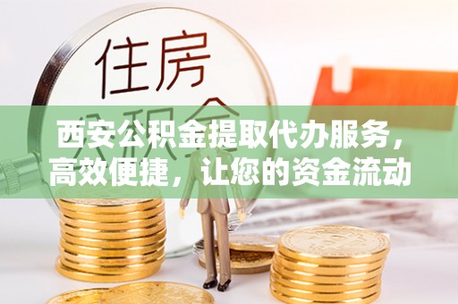 义乌西安公积金提取代办服务，高效便捷，让您的资金流动更灵活