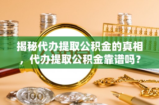 义乌揭秘代办提取公积金的真相，代办提取公积金靠谱吗？
