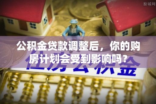 义乌公积金贷款调整后，你的购房计划会受到影响吗？