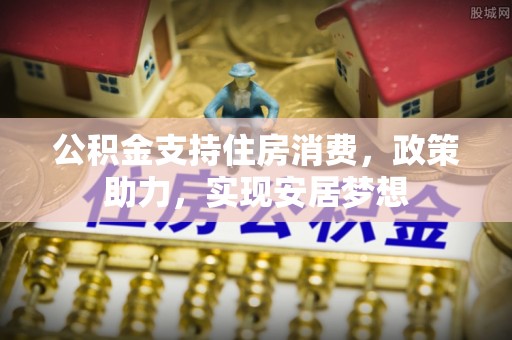 义乌公积金支持住房消费，政策助力，实现安居梦想