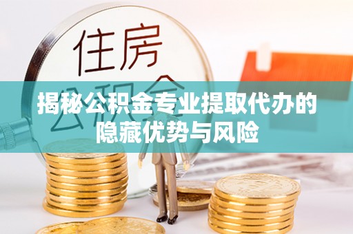 义乌揭秘公积金专业提取代办的隐藏优势与风险