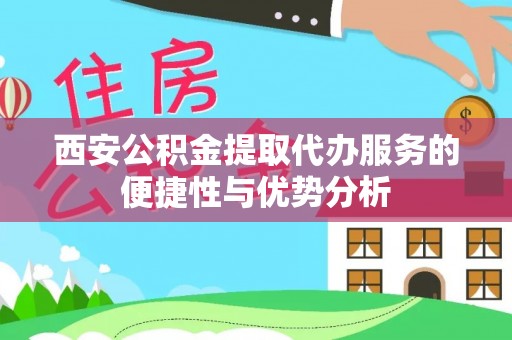 义乌西安公积金提取代办服务的便捷性与优势分析