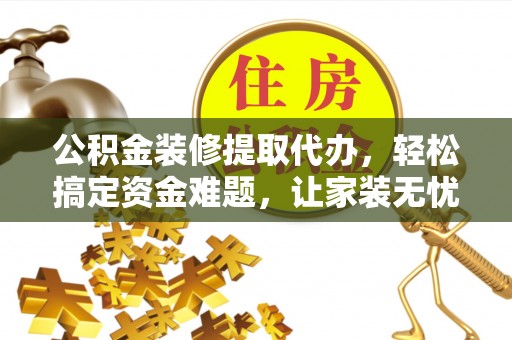 义乌公积金装修提取代办，轻松搞定资金难题，让家装无忧
