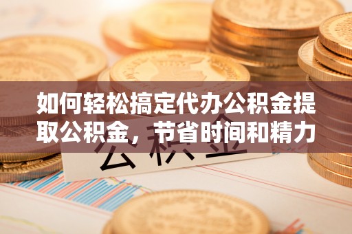 义乌如何轻松搞定代办公积金提取公积金，节省时间和精力的秘密武器
