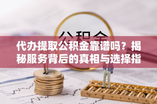 义乌代办提取公积金靠谱吗？揭秘服务背后的真相与选择指南