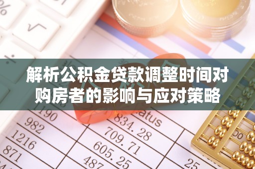 义乌解析公积金贷款调整时间对购房者的影响与应对策略