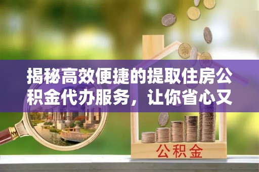 义乌揭秘高效便捷的提取住房公积金代办服务，让你省心又省力